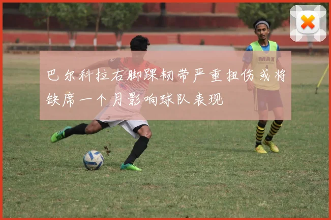 巴尔科拉右脚踝韧带严重扭伤或将缺席一个月影响球队表现
