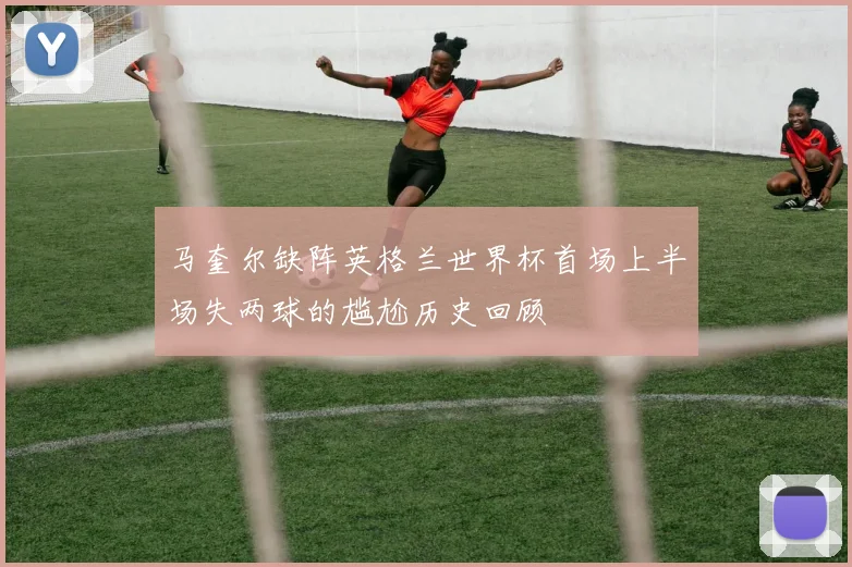 马奎尔缺阵英格兰世界杯首场上半场失两球的尴尬历史回顾