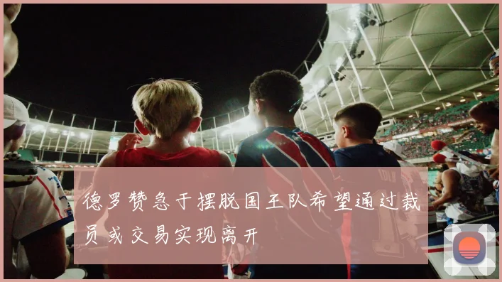 德罗赞急于摆脱国王队希望通过裁员或交易实现离开