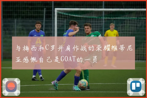与梅西和C罗并肩作战的荣耀维蒂尼亚感慨自己是GOAT的一员