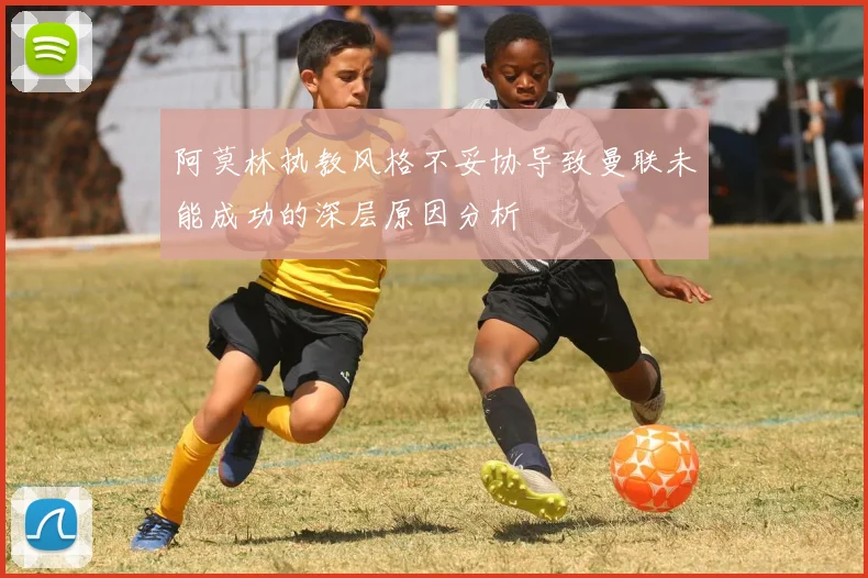 阿莫林执教风格不妥协导致曼联未能成功的深层原因分析