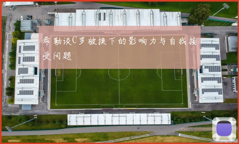 希勒谈C罗被换下的影响力与自我接受问题
