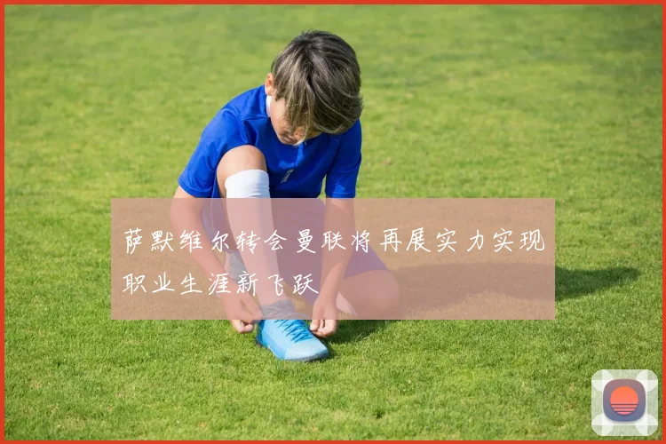 萨默维尔转会曼联将再展实力实现职业生涯新飞跃