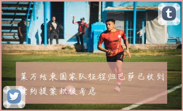 莱万结束国家队征程归巴萨已收到续约提案积极考虑