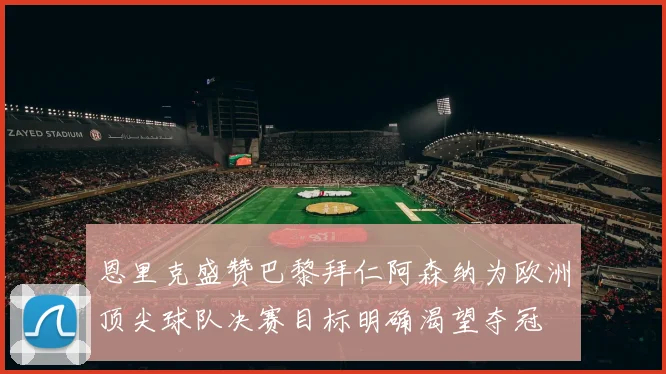 恩里克盛赞巴黎拜仁阿森纳为欧洲顶尖球队决赛目标明确渴望夺冠