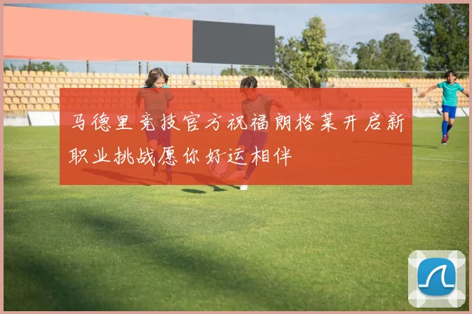 马德里竞技官方祝福朗格莱开启新职业挑战愿你好运相伴