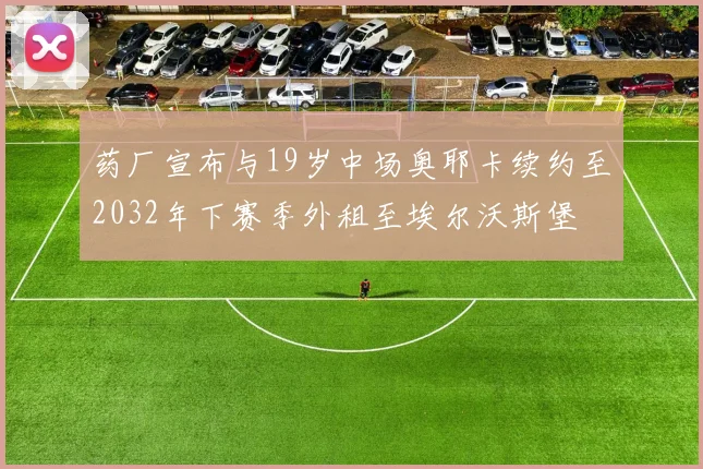 药厂宣布与19岁中场奥耶卡续约至2032年下赛季外租至埃尔沃斯堡