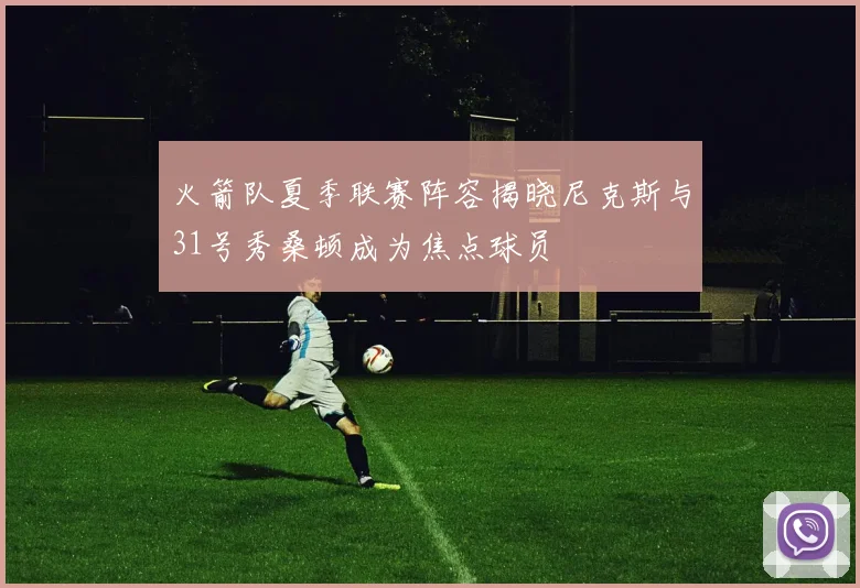 火箭队夏季联赛阵容揭晓尼克斯与31号秀桑顿成为焦点球员