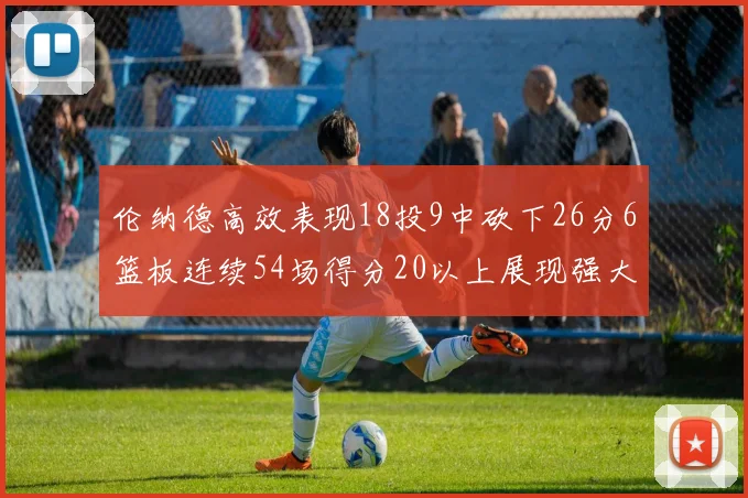 伦纳德高效表现18投9中砍下26分6篮板连续54场得分20以上展现强大实力