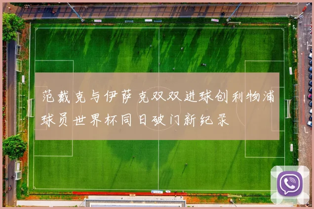范戴克与伊萨克双双进球创利物浦球员世界杯同日破门新纪录