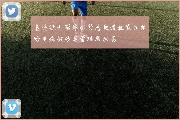 基德欲升篮球运营总裁遭杜蒙拒绝哈里森被炒后管理层动荡