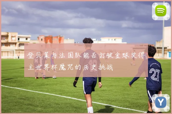 登贝莱与法国队能否打破金球奖得主世界杯魔咒的历史挑战