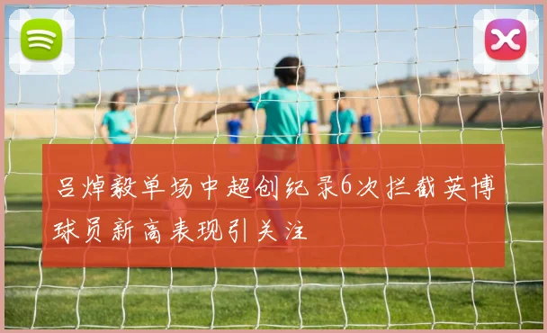 吕焯毅单场中超创纪录6次拦截英博球员新高表现引关注