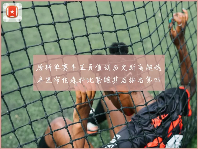 唐斯单赛季正负值创历史新高超越库里布伦森科比紧随其后排名第四