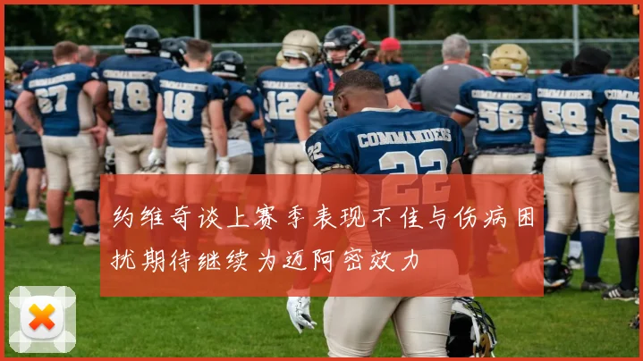 约维奇谈上赛季表现不佳与伤病困扰期待继续为迈阿密效力