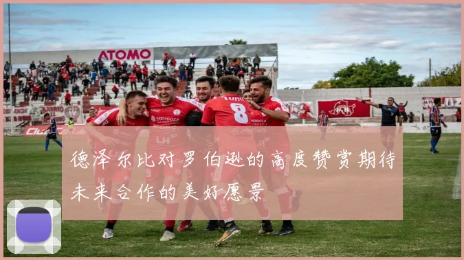 德泽尔比对罗伯逊的高度赞赏期待未来合作的美好愿景