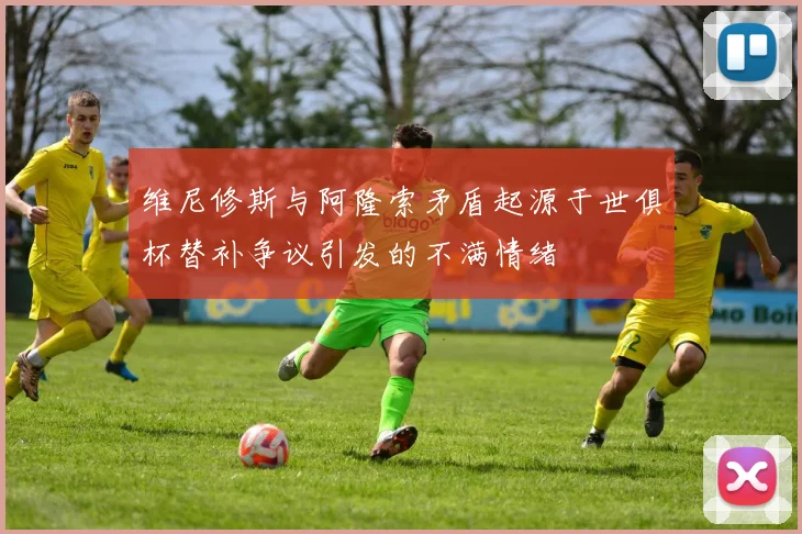维尼修斯与阿隆索矛盾起源于世俱杯替补争议引发的不满情绪