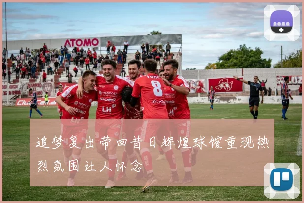 追梦复出带回昔日辉煌球馆重现热烈氛围让人怀念