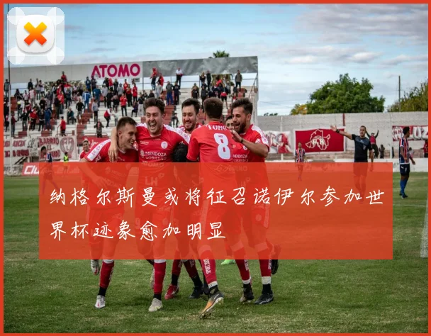 纳格尔斯曼或将征召诺伊尔参加世界杯迹象愈加明显