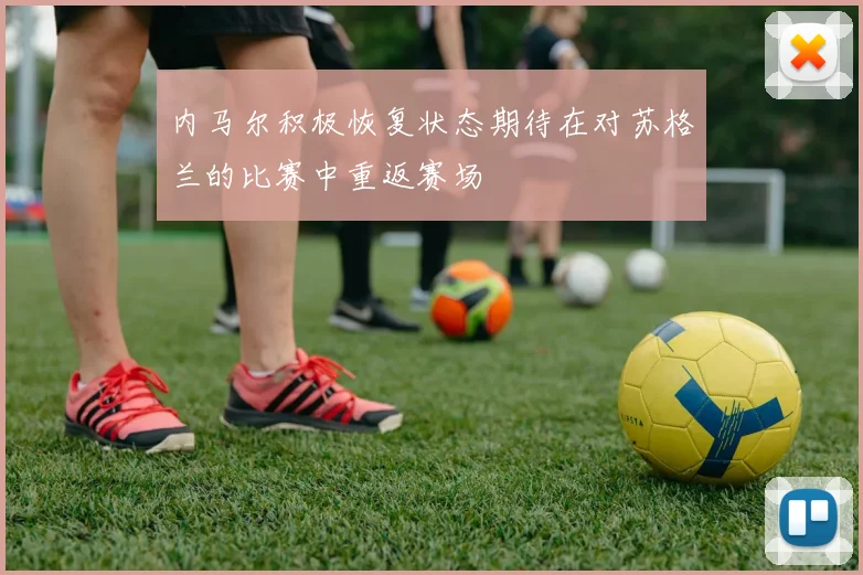 内马尔积极恢复状态期待在对苏格兰的比赛中重返赛场