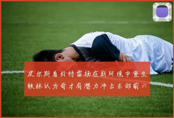 皮尔斯看好特雷杨在新环境中重生铁林认为奇才有潜力冲击东部前六名