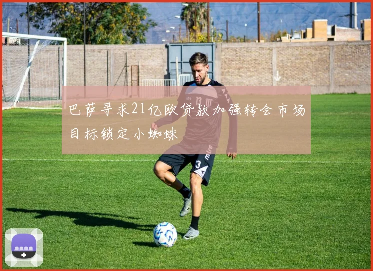 巴萨寻求21亿欧贷款加强转会市场目标锁定小蜘蛛