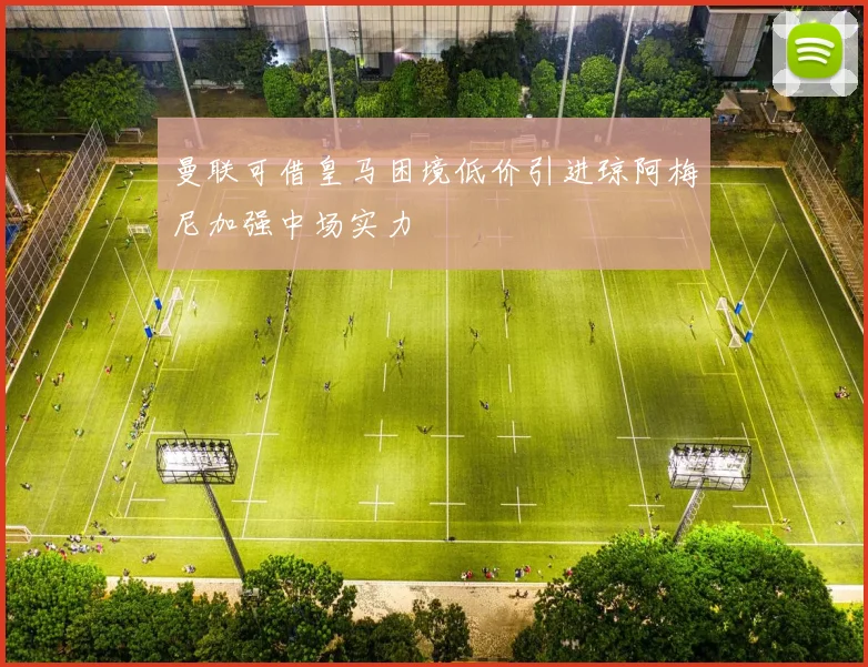 曼联可借皇马困境低价引进琼阿梅尼加强中场实力