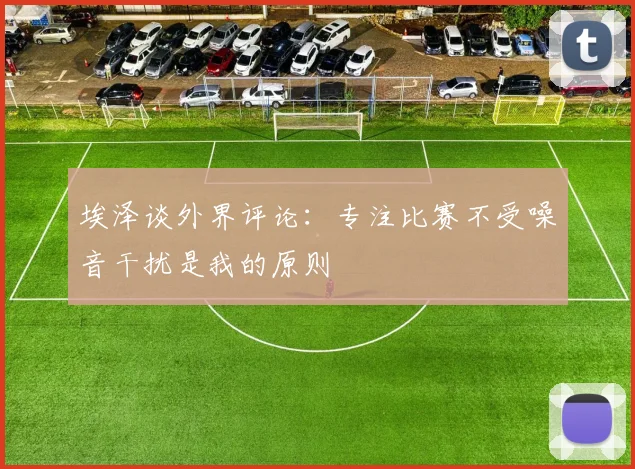 埃泽谈外界评论：专注比赛不受噪音干扰是我的原则