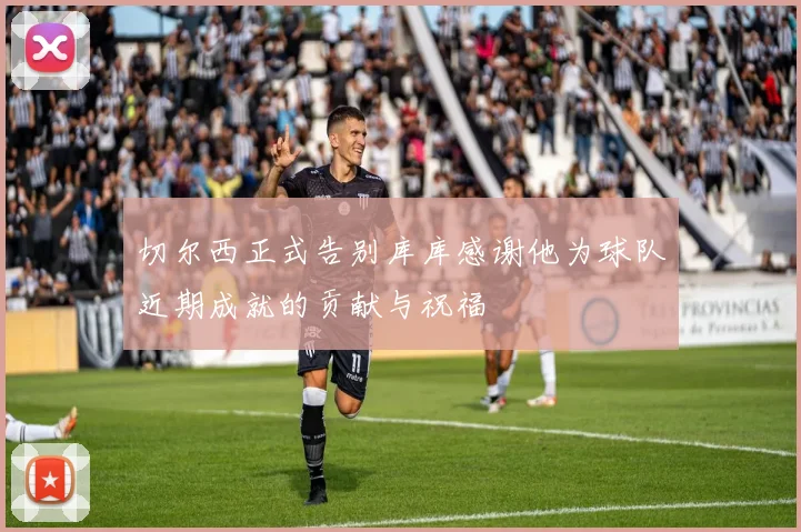 切尔西正式告别库库感谢他为球队近期成就的贡献与祝福