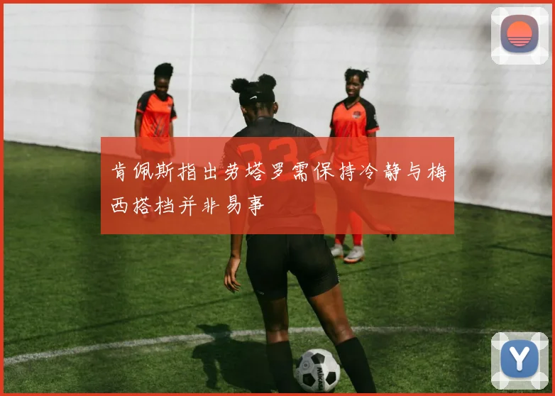 肯佩斯指出劳塔罗需保持冷静与梅西搭档并非易事