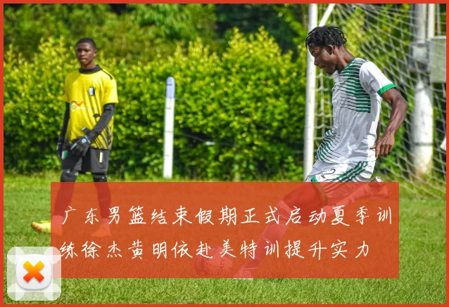 广东男篮结束假期正式启动夏季训练徐杰黄明依赴美特训提升实力
